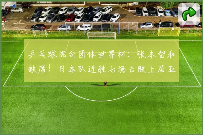 乒乓球混合团体世界杯：张本智和缺席！日本队连胜七场击败上届亚军