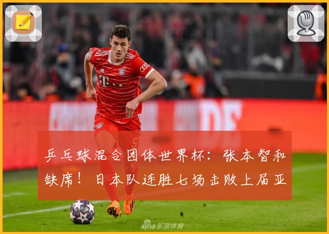 乒乓球混合团体世界杯：张本智和缺席！日本队连胜七场击败上届亚军