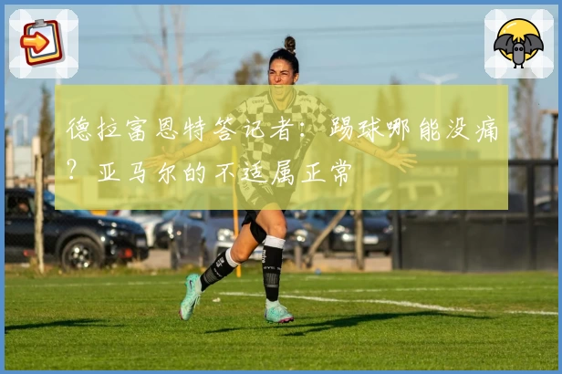 德拉富恩特答记者:踢球哪能没痛?亚马尔的不适属正常