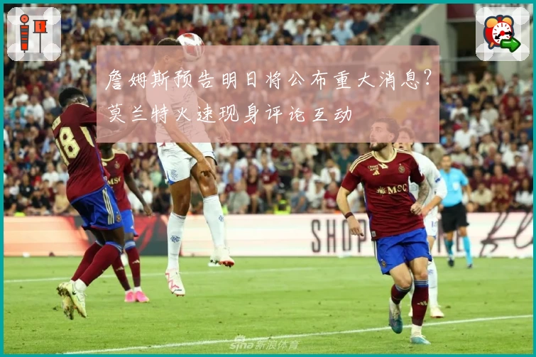 詹姆斯预告明日将公布重大消息?莫兰特火速现身评论互动