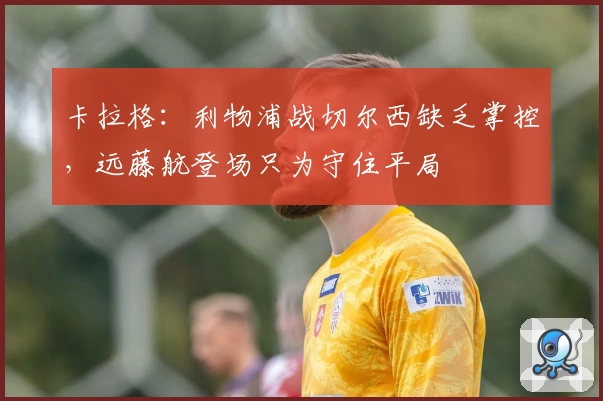 卡拉格:利物浦战切尔西缺乏掌控,远藤航登场只为守住平局