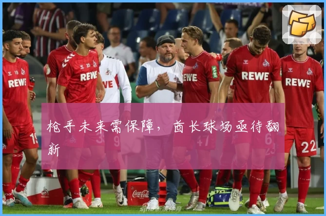枪手未来需保障，酋长球场亟待翻新