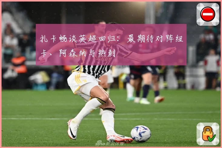 扎卡畅谈英超回归：最期待对阵纽卡、阿森纳与热刺