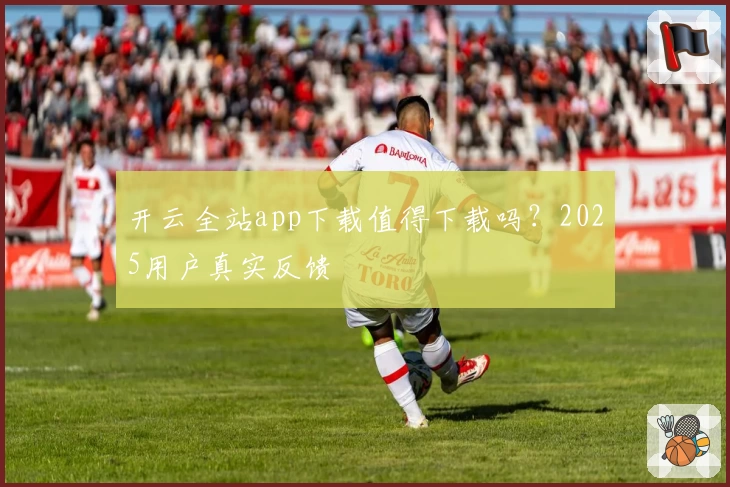 开云全站app下载值得下载吗？2025用户真实反馈