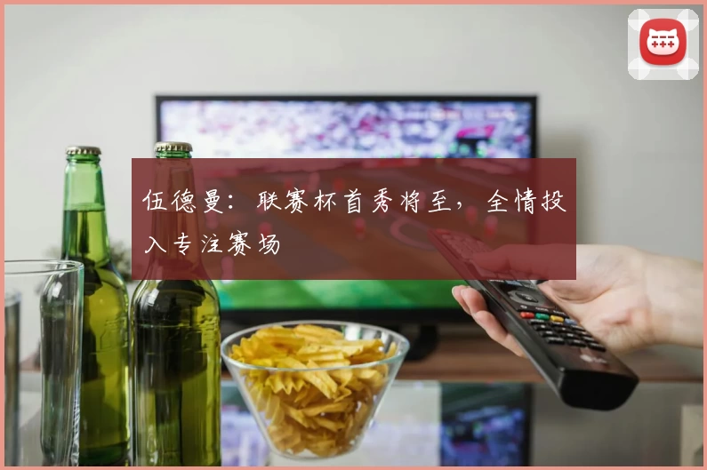 伍德曼：联赛杯首秀将至，全情投入专注赛场