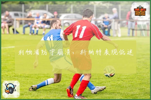 利物浦防守崩溃，科纳特表现低迷