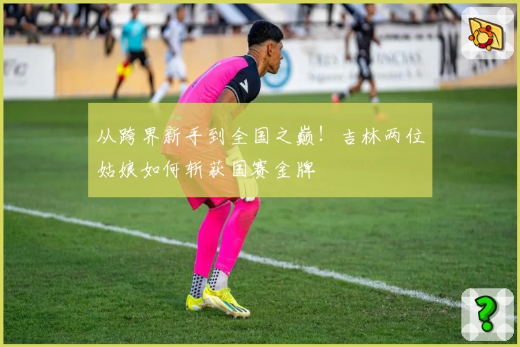 从跨界新手到全国之巅！吉林两位姑娘如何斩获国赛金牌