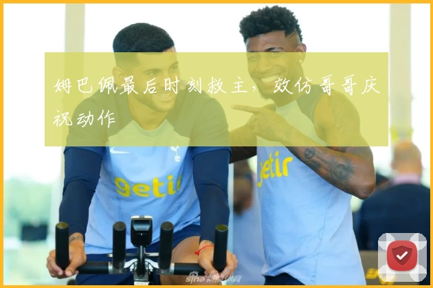 姆巴佩最后时刻救主,效仿哥哥庆祝动作
