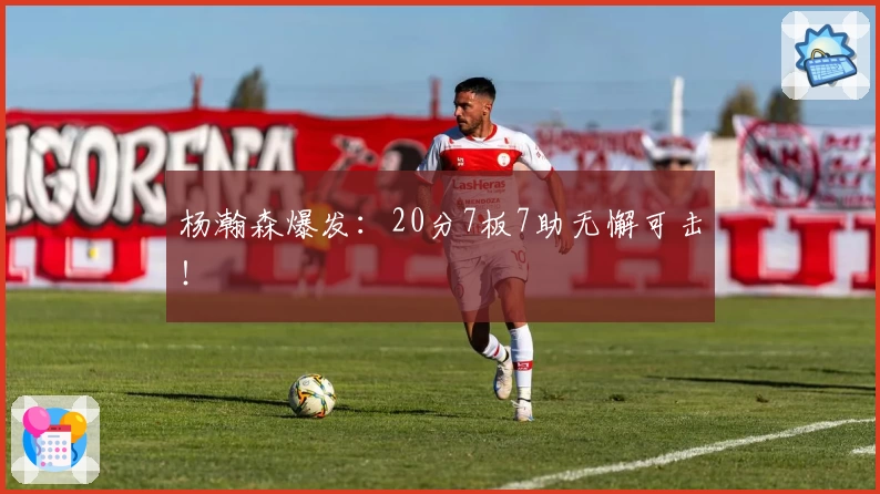 杨瀚森爆发：20分7板7助无懈可击！