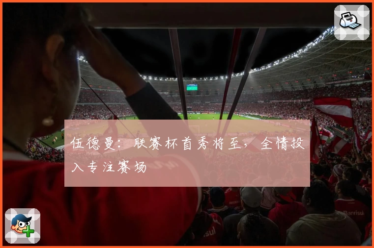 伍德曼：联赛杯首秀将至，全情投入专注赛场