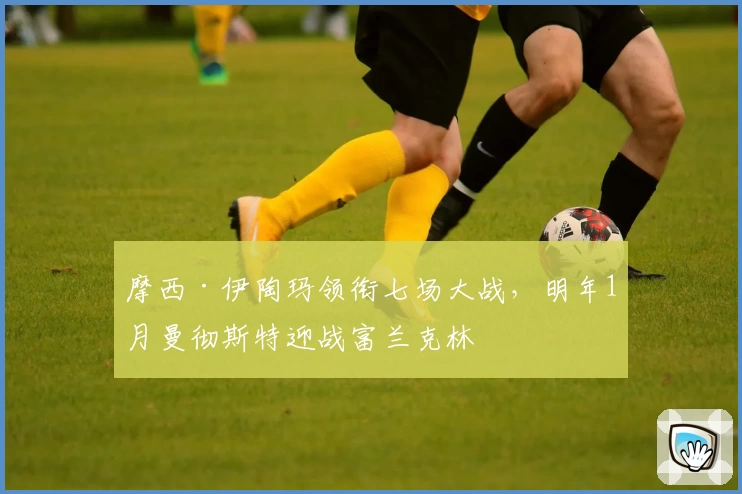 摩西·伊陶玛领衔七场大战，明年1月曼彻斯特迎战富兰克林