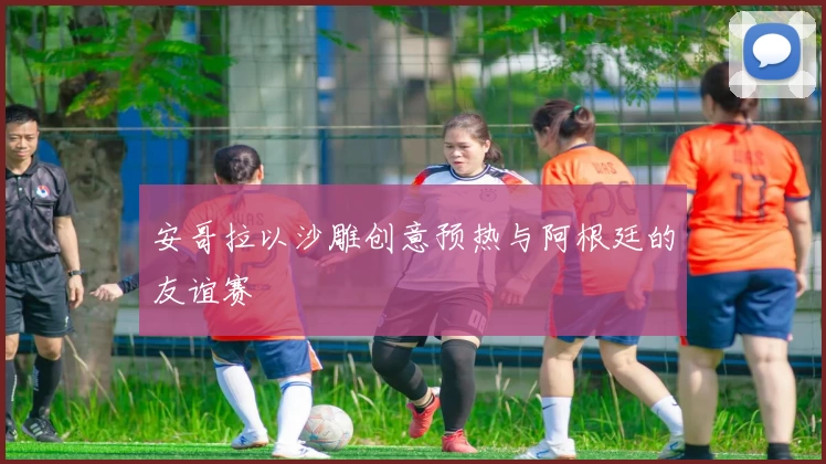 安哥拉以沙雕创意预热与阿根廷的友谊赛