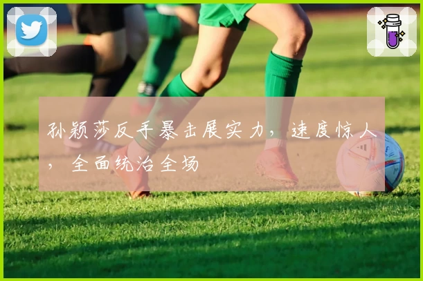 孙颖莎反手暴击展实力，速度惊人，全面统治全场