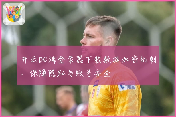 开云pc端登录器下载数据加密机制，保障隐私与账号安全