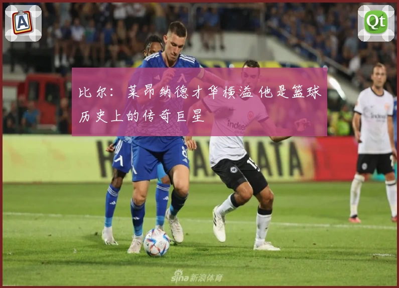 比尔:莱昂纳德才华横溢 他是篮球历史上的传奇巨星
