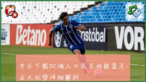 开云下载pc端入口亮点功能盘点，五大优势详细解析