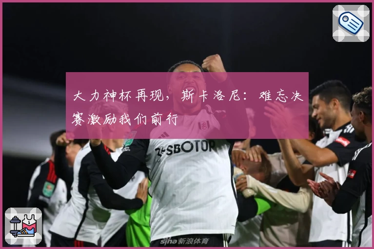 大力神杯再现，斯卡洛尼：难忘决赛激励我们前行