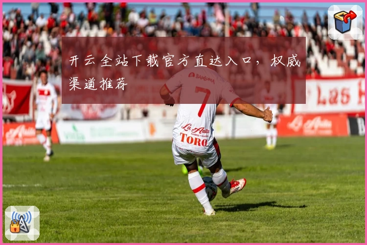 开云全站下载官方直达入口，权威渠道推荐