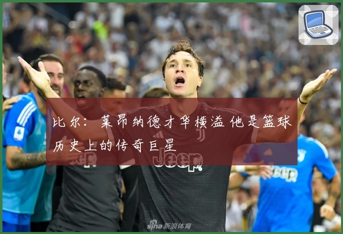比尔:莱昂纳德才华横溢 他是篮球历史上的传奇巨星