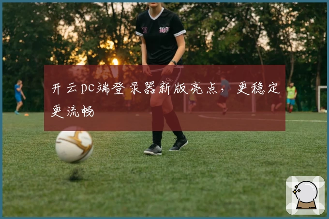 开云pc端登录器新版亮点，更稳定更流畅