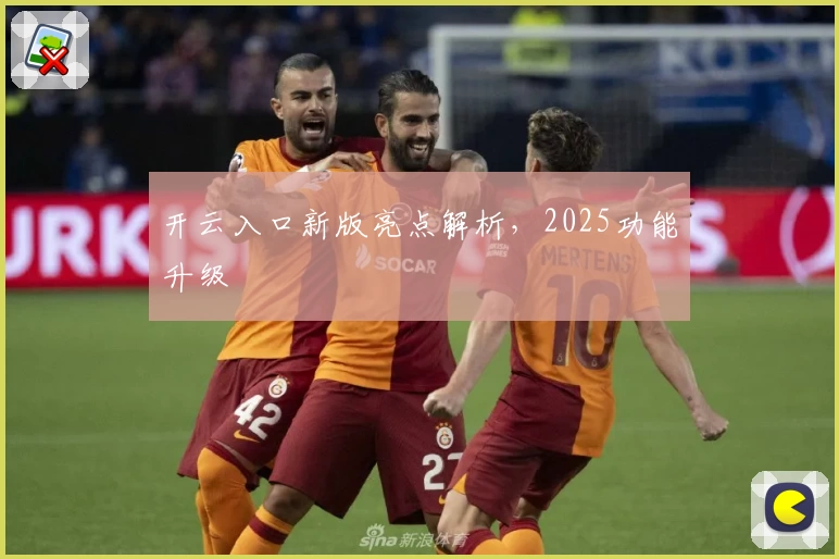 开云入口新版亮点解析，2025功能升级