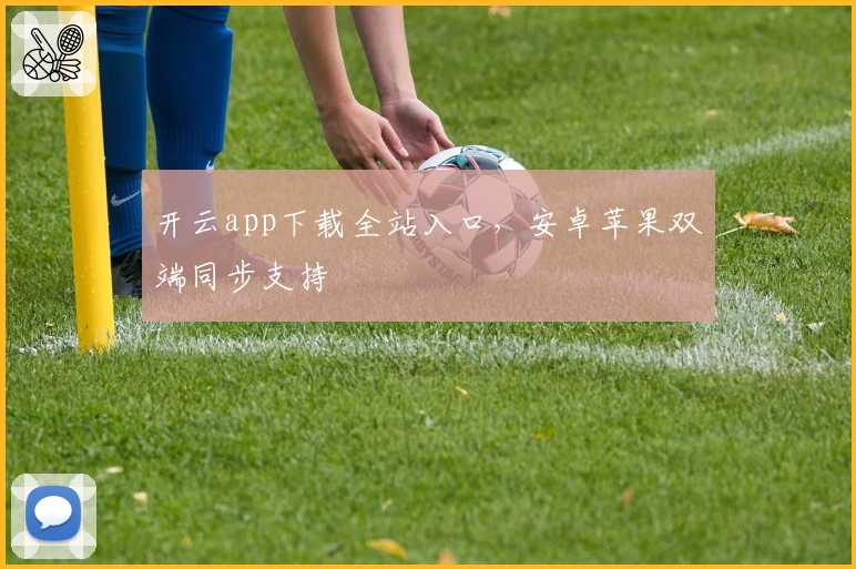 开云app下载全站入口,安卓苹果双端同步支持