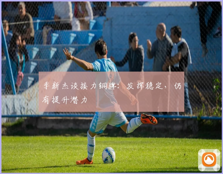 季新杰谈接力铜牌：发挥稳定，仍有提升潜力