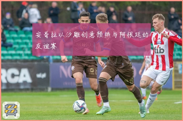 安哥拉以沙雕创意预热与阿根廷的友谊赛