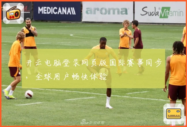开云电脑登录网页版国际赛事同步,全球用户畅快体验