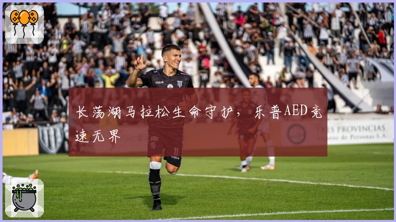 长荡湖马拉松生命守护，乐普AED竞速无界