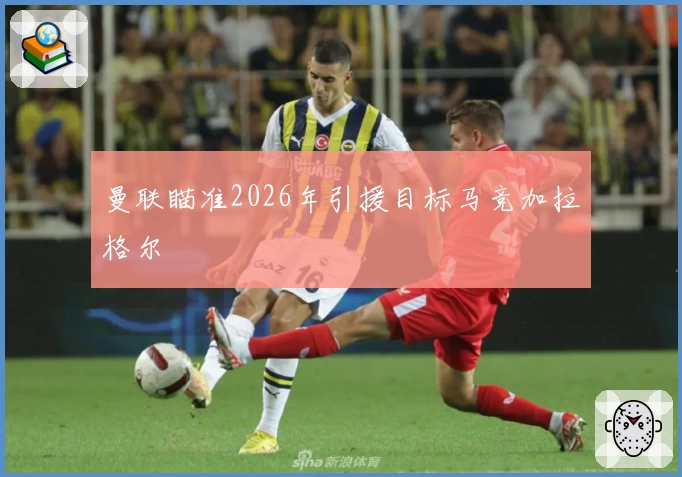 曼联瞄准2026年引援目标马竞加拉格尔