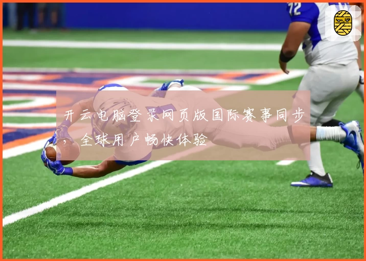 开云电脑登录网页版国际赛事同步，全球用户畅快体验