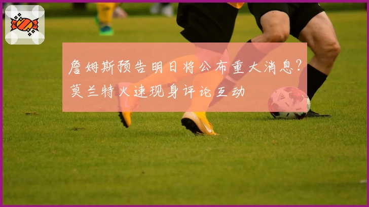 詹姆斯预告明日将公布重大消息?莫兰特火速现身评论互动