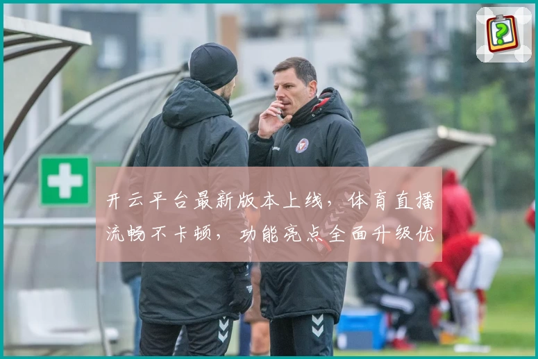 开云平台最新版本上线，体育直播流畅不卡顿，功能亮点全面升级优化