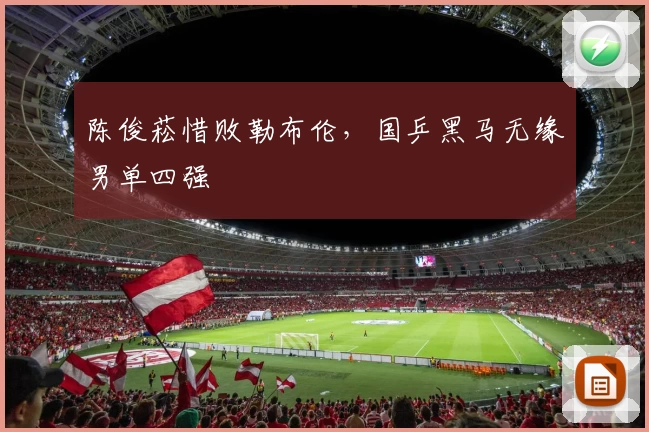 陈俊菘惜败勒布伦，国乒黑马无缘男单四强