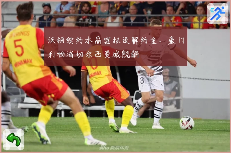 沃顿续约水晶宫拟设解约金,豪门利物浦切尔西曼城觊觎