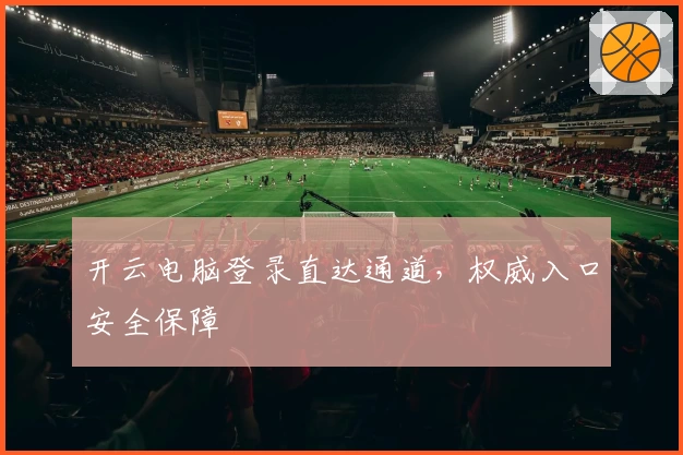 开云电脑登录直达通道，权威入口安全保障
