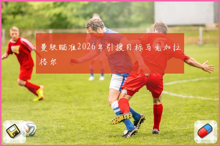 曼联瞄准2026年引援目标马竞加拉格尔